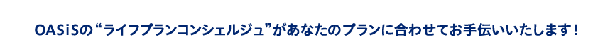 OASISがあなたのライフプランに合わせてお手伝いします！